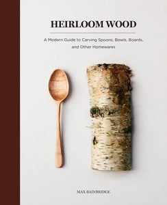 Heirloom Wood: A Modern Guide to Carving Spoons, Bowls, Boards, and other Homewares by Max Bainbridge